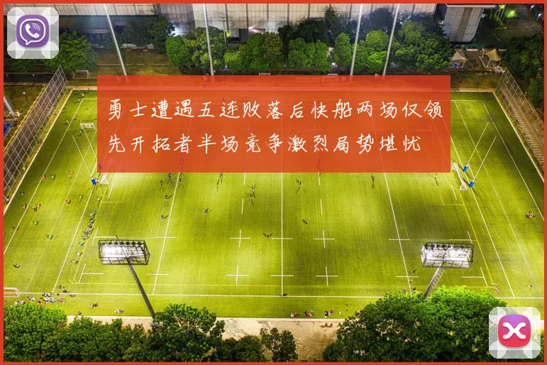 勇士遭遇五连败落后快船两场仅领先开拓者半场竞争激烈局势堪忧