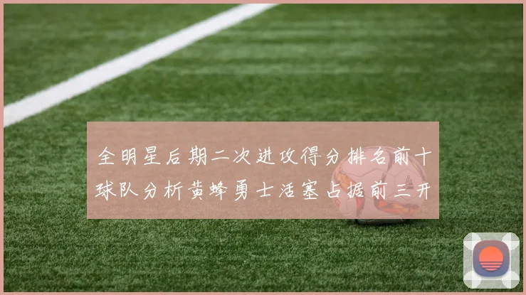 全明星后期二次进攻得分排名前十球队分析黄蜂勇士活塞占据前三开拓者紧随其后