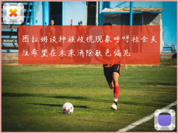 图拉姆谈种族歧视现象呼吁社会关注希望在未来消除肤色偏见