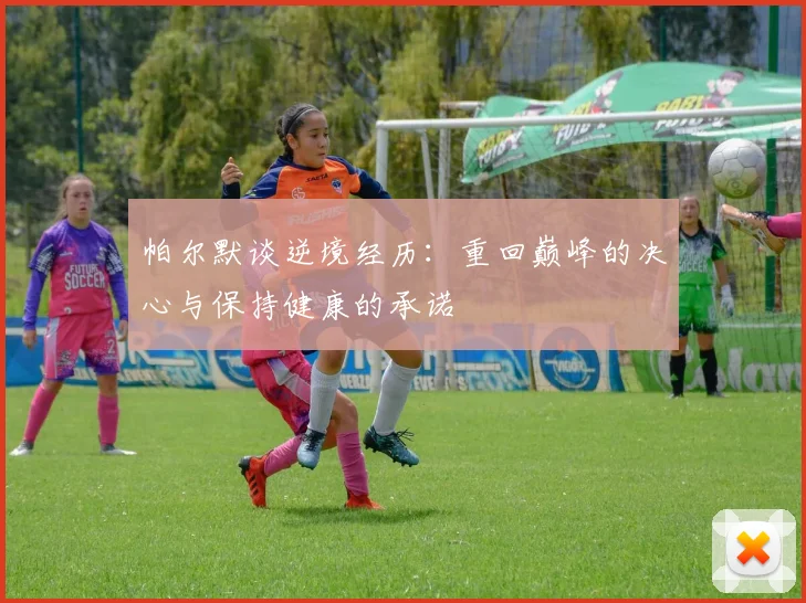 帕尔默谈逆境经历：重回巅峰的决心与保持健康的承诺