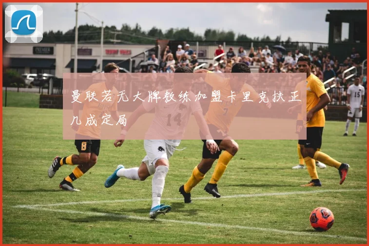 曼联若无大牌教练加盟卡里克扶正几成定局