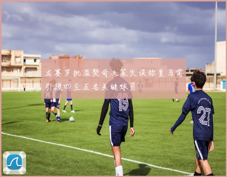 龙赛罗批温契奇决策失误称皇马需引援四至五名关键球员
