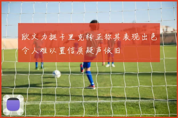 欧文力挺卡里克转正称其表现出色令人难以置信质疑声依旧