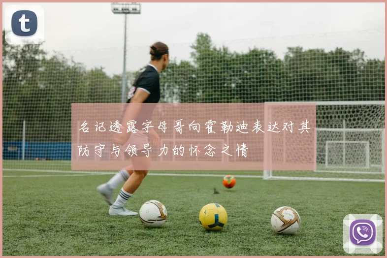 名记透露字母哥向霍勒迪表达对其防守与领导力的怀念之情