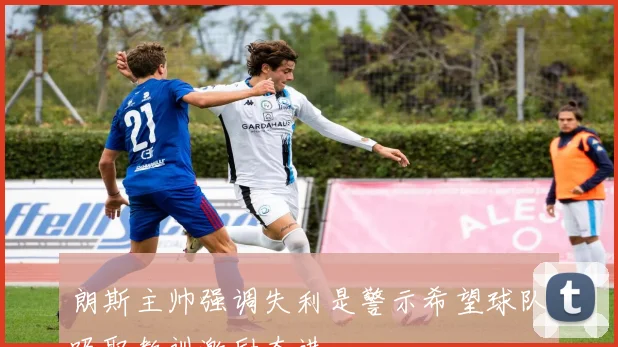 朗斯主帅强调失利是警示希望球队吸取教训激励奋进