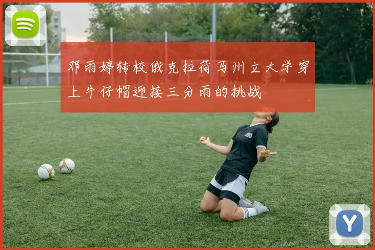邓雨婷转校俄克拉荷马州立大学穿上牛仔帽迎接三分雨的挑战