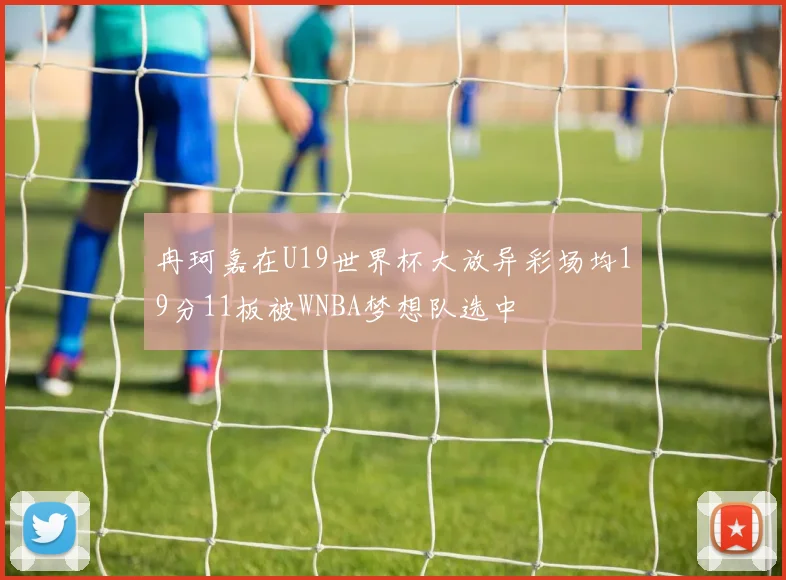 冉珂嘉在U19世界杯大放异彩场均19分11板被WNBA梦想队选中