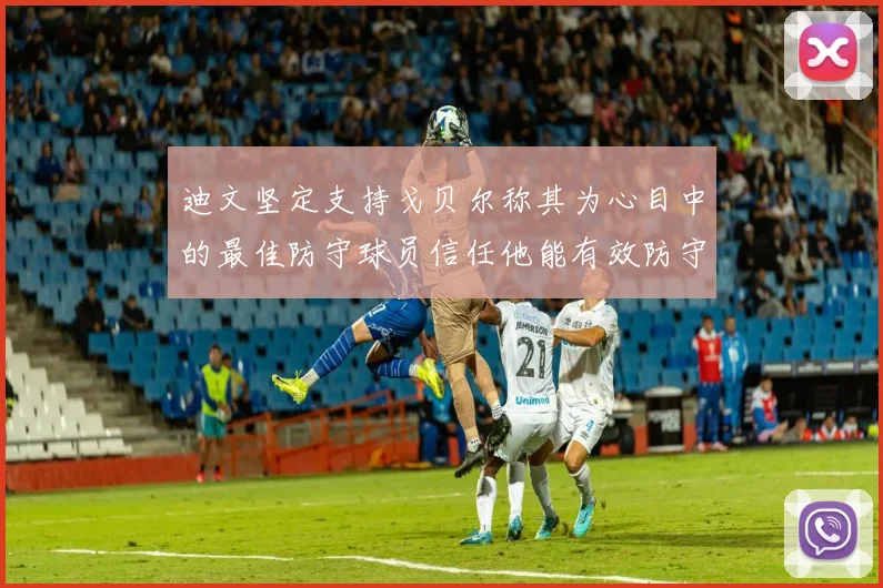 迪文坚定支持戈贝尔称其为心目中的最佳防守球员信任他能有效防守约基奇