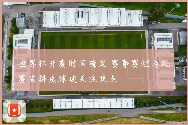 世界杯开赛时间确定 赛事赛程与观赛安排成球迷关注焦点