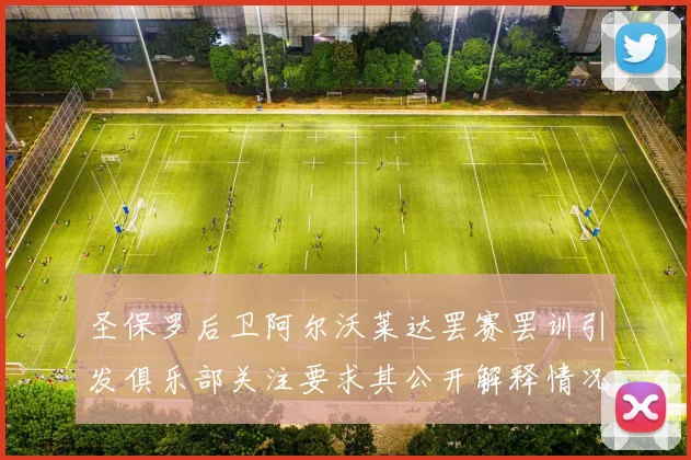 圣保罗后卫阿尔沃莱达罢赛罢训引发俱乐部关注要求其公开解释情况