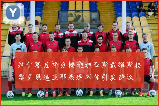 拜仁赛后评分揭晓迪亚斯戴维斯格雷罗恩迪亚耶表现不佳引发热议
