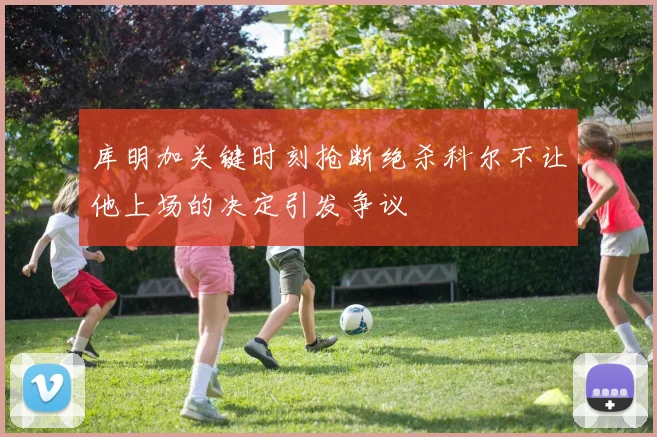 库明加关键时刻抢断绝杀科尔不让他上场的决定引发争议
