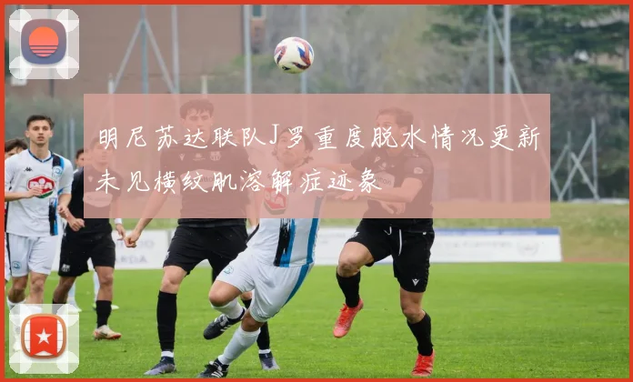 明尼苏达联队J罗重度脱水情况更新未见横纹肌溶解症迹象