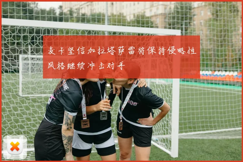 麦卡坚信加拉塔萨雷将保持侵略性风格继续冲击对手