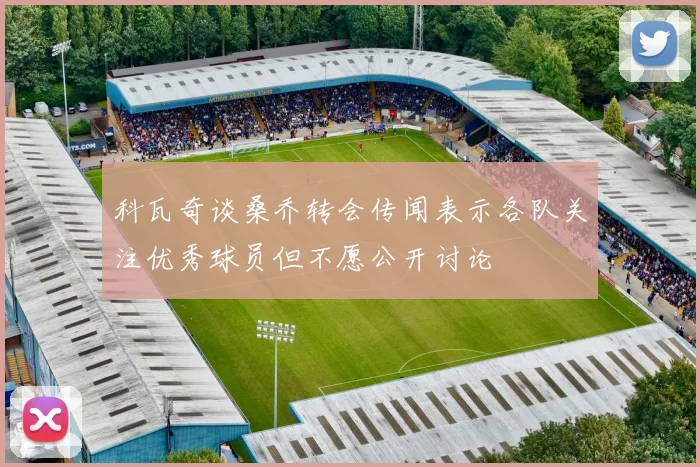 科瓦奇谈桑乔转会传闻表示各队关注优秀球员但不愿公开讨论