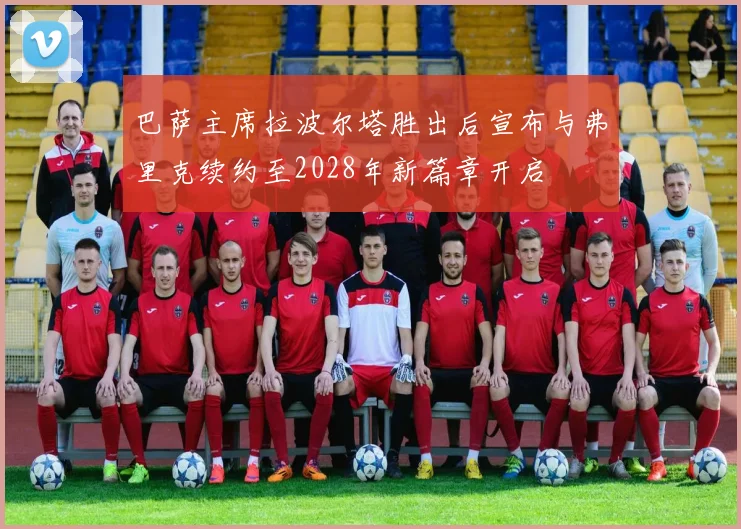 巴萨主席拉波尔塔胜出后宣布与弗里克续约至2028年新篇章开启