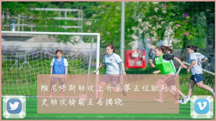 维尼修斯助攻上升至第五位欧冠历史助攻榜前五名揭晓