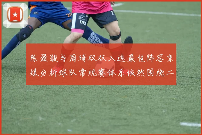 陈盈骏与周琦双双入选最佳阵容京媒分析球队常规赛体系依然围绕二人运转