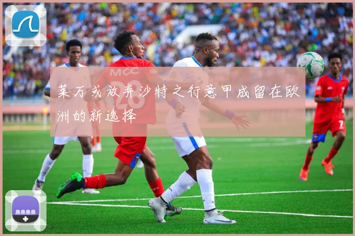 莱万或放弃沙特之行意甲成留在欧洲的新选择