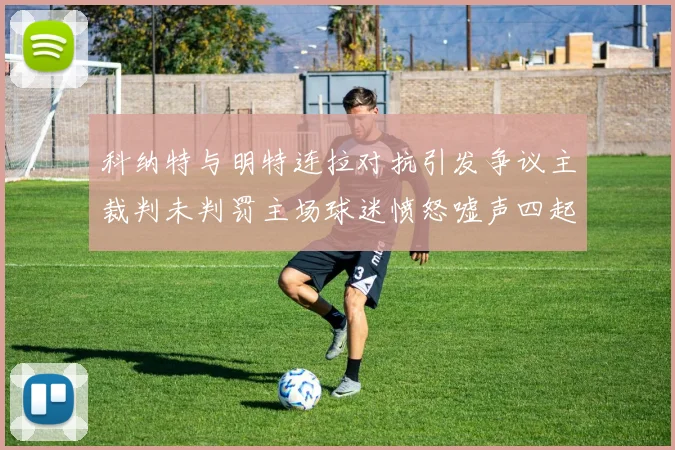 科纳特与明特连拉对抗引发争议主裁判未判罚主场球迷愤怒嘘声四起