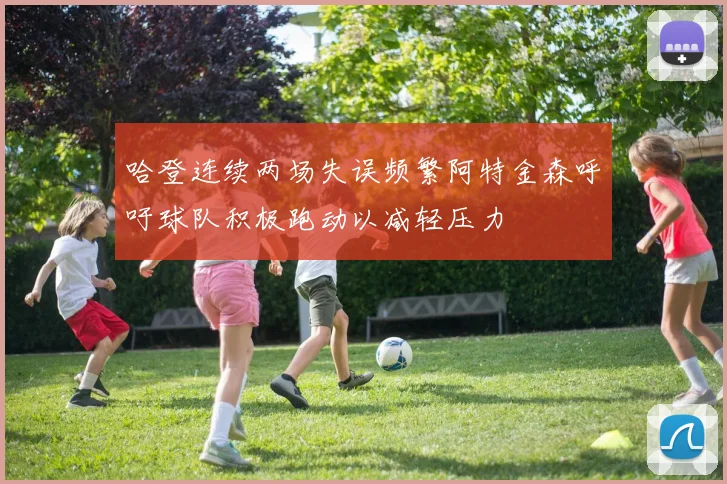 哈登连续两场失误频繁阿特金森呼吁球队积极跑动以减轻压力