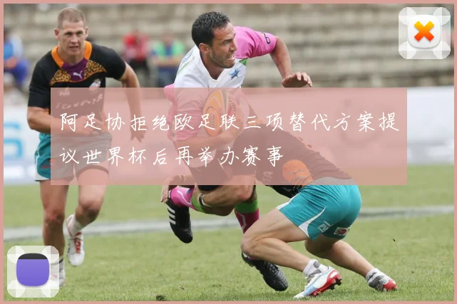 阿足协拒绝欧足联三项替代方案提议世界杯后再举办赛事