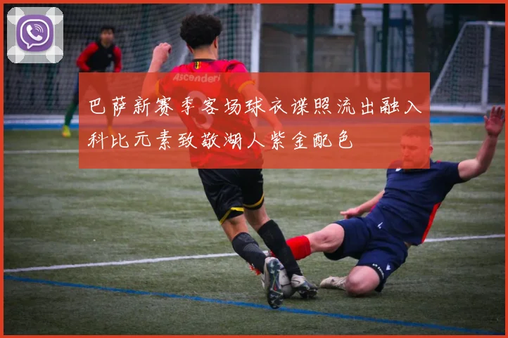 巴萨新赛季客场球衣谍照流出融入科比元素致敬湖人紫金配色