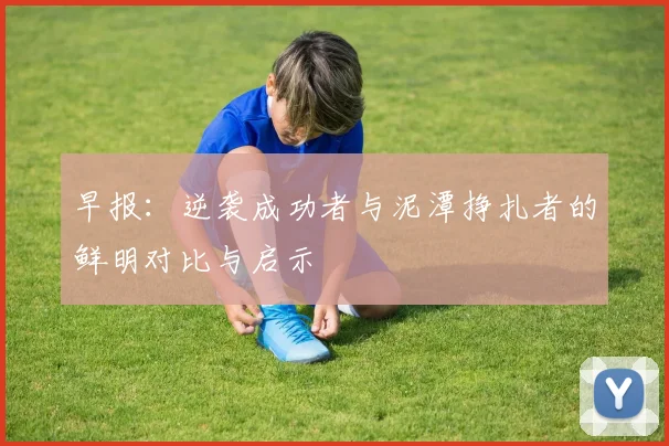 早报：逆袭成功者与泥潭挣扎者的鲜明对比与启示