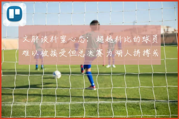 文胖谈科蜜心态：超越科比的球员难以被接受但总决赛为湖人拼搏或可妥协